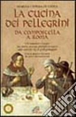 La cucina dei pellegrini. Da Compostella a Roma: un singolare viaggio fra storia, usanze, profumi e sapori sulle antiche vie di pellegrinaggio...