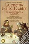 La cucina dei pellegrini. Da Compostella a Roma: un singolare viaggio fra storia, usanze, profumi e sapori sulle antiche vie di pellegrinaggio... libro