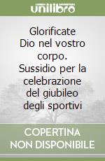 Glorificate Dio nel vostro corpo. Sussidio per la celebrazione del giubileo degli sportivi libro