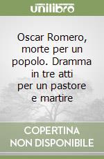 Oscar Romero, morte per un popolo. Dramma in tre atti per un pastore e martire libro