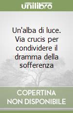 Un'alba di luce. Via crucis per condividere il dramma della sofferenza