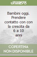 Bambini oggi. Prendere contatto con con la crescita da 6 a 10 anni libro