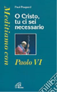 O Cristo tu ci sei necessario. Meditiamo con Paolo VI libro