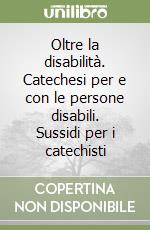 Oltre la disabilità. Catechesi per e con le persone disabili. Sussidi per i catechisti libro