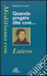 Quando pregate dite così... Meditiamo con Lutero