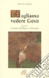 Vogliamo vedere Gesù. «Lectio» sui brani di Marco e Giovanni libro