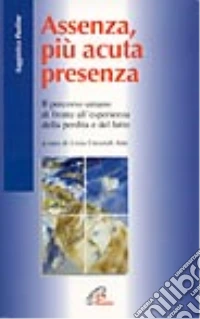Assenza, più acuta presenza. Il percorso umano di fronte all'esperienza della perdita e del lutto libro