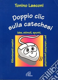 Doppio clic sulla catechesi. Nuove idee, stimoli, spunti, rifornimenti creativi per i catechisti parrocchiali libro