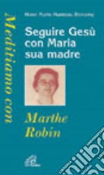 Seguire Gesù con Maria sua madre. Meditiamo con Marthe Robin libro