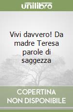 Vivi davvero! Da madre Teresa parole di saggezza libro