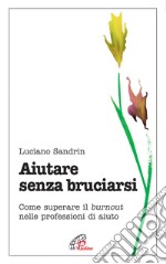 Aiutare senza bruciarsi. Come superare il burnout nelle professioni di aiuto libro