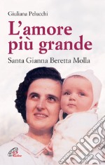 L'amore più grande. Santa Gianna Beretta Molla libro