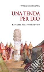 Una tenda per Dio. Lasciarsi abitare dal divino