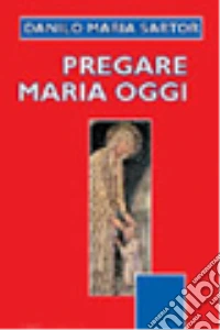 Pregare Maria oggi. Nelle stagioni della vita e dell'anno liturgico libro