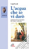 L'acqua che vi darò. Commento alle letture festive. Anno A libro