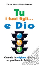 Tu; i tuoi figli... e Dio. Quando la religione diventa un problema in famiglia libro