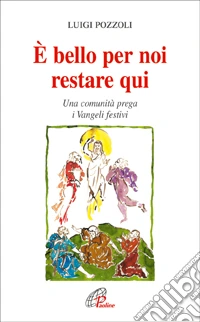 E bello per noi restare qui. Una comunità prega i Vangeli festivi libro
