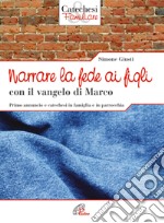 Narrare la fede ai figli con il Vangelo di Marco. Primo annuncio e catechesi in famiglia e in parrocchia libro