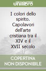 I colori dello spirito. Capolavori dell'arte cristiana tra il XIV e il XVII secolo libro