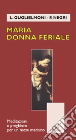 Maria donna feriale. Meditazioni e preghiere per un mese mariano libro