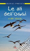 Le ali dell'oggi. E altri shorts libro