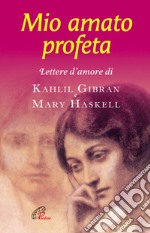 Mio amato profeta. Lettere d'amore di Kahlil Gibran e Mary Haskell