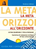 La meta all'orizzonte. Ultima Quaresima e veglia pasquale. Cammino di iniziazione cristiana di tipo catecumenale. Guida per i catechisti libro