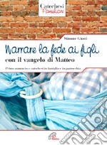 Narrare la fede ai figli con il Vangelo di Matteo. Primo annuncio e catechesi in famiglia e in parrocchia libro