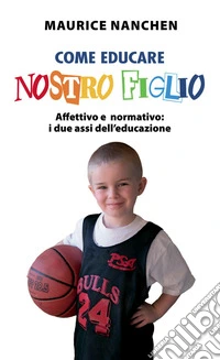 Come educare nostro figlio. Affettivo e normativo: i due assi dell'educazione libro