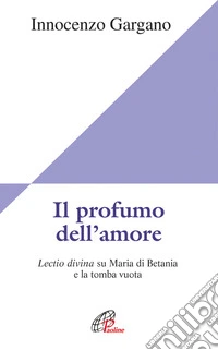Il Profumo dell'amore. Lectio divina su Maria di Betania e la tomba vuota libro