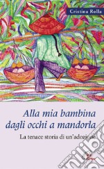 Alla mia bambina dagli occhi a mandorla. La tenace storia di un'adozione libro