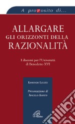 Allargare gli orizzonti della razionalità. I discorsi per l'università di Benedetto XVI libro