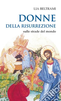 Donne della risurrezione. Sulle strade del mondo libro