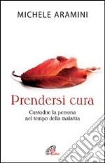 Prendersi cura. Custodire la persona nel tempo della malattia libro