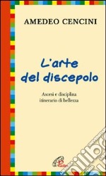 L'arte del discepolo. Ascesi e disciplina itinerario di bellezza libro