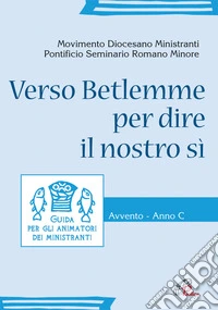Verso Betlemme per dire il nostro si. Guida per animatori dei ministranti Avvento - anno C libro