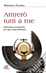 Attirerò tutti a me. Adorazioni eucaristiche per ogni tempo dell'anno