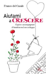 Aiutami a crescere. Capire e accompagnare il bambino nel suo sviluppo libro