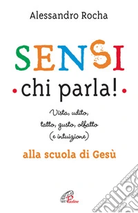 Sensi chi parla! Vista, udito, tatto, gusto, olfatto (e intuizione) alla scuola di Gesù libro