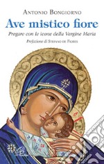 Ave mistico fiore. Pregare con le icone della Vergine Maria libro