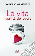 La vita. Fragilità del cuore libro