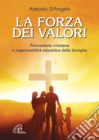 La forza dei valori. Formazione cristiana e responsabilità educativa della famiglia libro