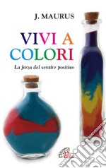 Vivi a colori. La forza del sentire positivo libro