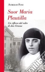 Suor Maria Plautilla. Un riflesso del volto di don Orione libro