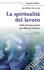 La spiritualità del lavoro. Dalla dottrina sociale una sfida per il futuro libro