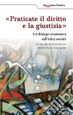 Praticate il diritto e la giustizia. Un diagolo ecumenico sull'etica sociale libro