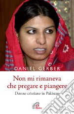 Non mi rimaneva che pregare e piangere. Donne cristiane in Pakistan libro