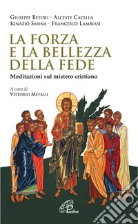 La forza e la bellezza della fede. Meditazioni sul mistero cristiano libro