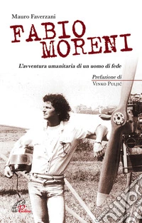 Fabio Moreni. L'avventura umanitaria di un uomo di fede libro