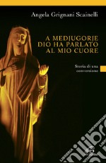 A Medjugorje Dio ha parlato al mio cuore. Storia di una conversione libro